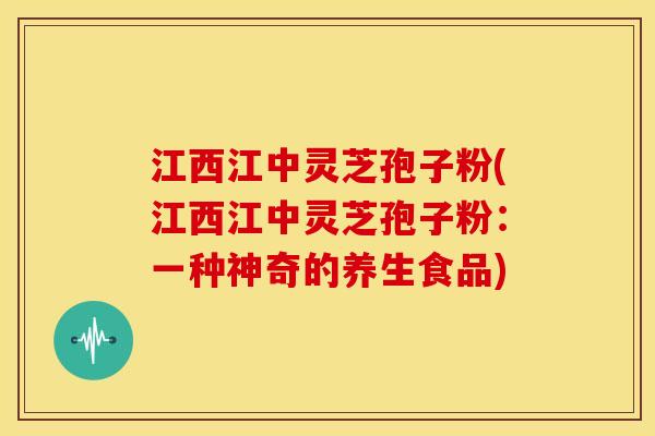 江西江中灵芝孢子粉(江西江中灵芝孢子粉:一种神奇的养生食品) 江西江中灵芝孢子粉(江西江中灵芝孢子粉:一种神奇的养生食品)