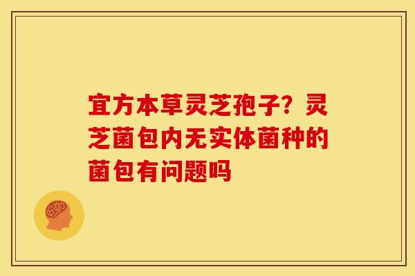 宜方本草灵芝孢子？灵芝菌包内无实体菌种的菌包有问题吗