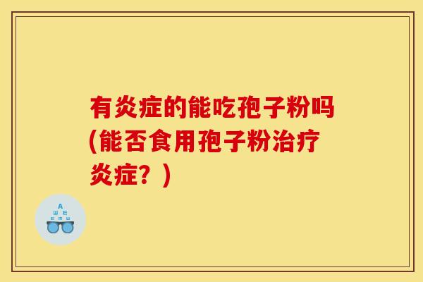 有的能吃孢子粉吗(能否食用孢子粉?) 有的能吃孢子粉吗(能否食用孢子粉?)