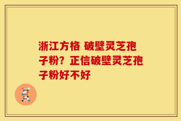 浙江方格 破壁灵芝孢子粉?正信破壁灵芝孢子粉好不好 浙江方格 破壁灵芝孢子粉?正信破壁灵芝孢子粉好不好