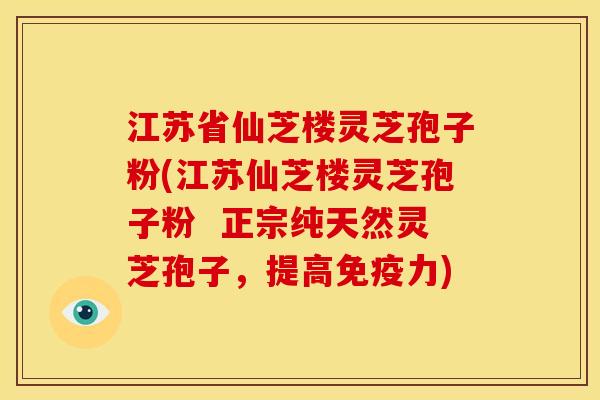 江苏省仙芝楼灵芝孢子粉(江苏仙芝楼灵芝孢子粉  正宗纯天然灵芝孢子，提高免疫力)