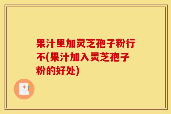 果汁里加灵芝孢子粉行不(果汁加入灵芝孢子粉的好处) 果汁里加灵芝孢子粉行不(果汁加入灵芝孢子粉的好处)