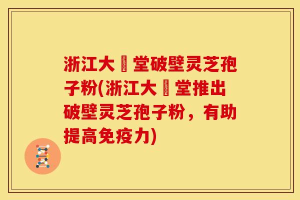 浙江大徳堂破壁灵芝孢子粉(浙江大徳堂推出破壁灵芝孢子粉,有助提高免疫力) 浙江大徳堂破壁灵芝孢子粉(浙江大徳堂推出破壁灵芝孢子粉,有助提高免疫力)