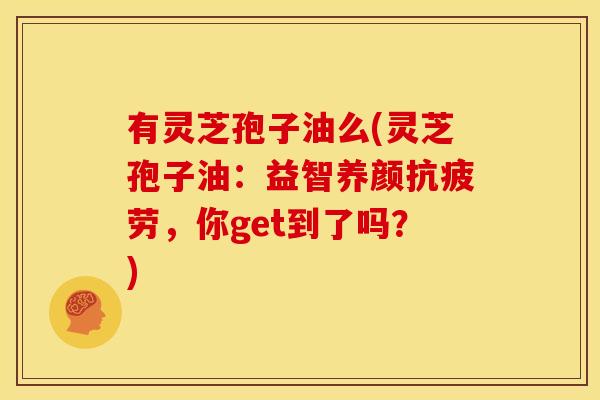 有灵芝孢子油么(灵芝孢子油:益智养颜,你get到了吗?) 有灵芝孢子油么(灵芝孢子油:益智养颜,你get到了吗?)