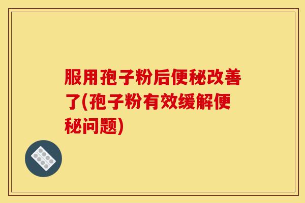 服用孢子粉后改善了(孢子粉有效缓解问题) 服用孢子粉后改善了(孢子粉有效缓解问题)