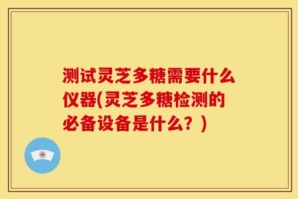 测试灵芝多糖需要什么仪器(灵芝多糖检测的必备设备是什么？)