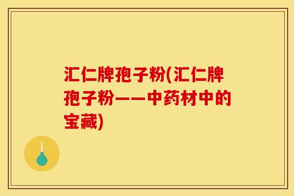 汇仁牌孢子粉(汇仁牌孢子粉——材中的宝藏)