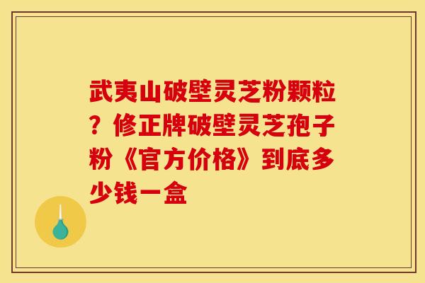 武夷山破壁灵芝粉颗粒？修正牌破壁灵芝孢子粉《官方价格》到底多少钱一盒