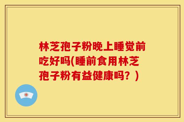 林芝孢子粉晚上睡觉前吃好吗(睡前食用林芝孢子粉有益健康吗?) 林芝孢子粉晚上睡觉前吃好吗(睡前食用林芝孢子粉有益健康吗?)