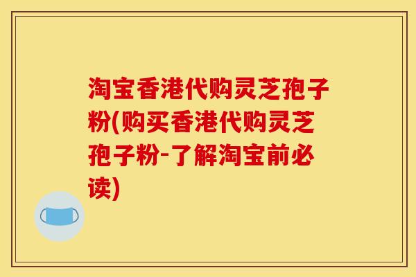 淘宝香港代购灵芝孢子粉(购买香港代购灵芝孢子粉-了解淘宝前必读) 淘宝香港代购灵芝孢子粉(购买香港代购灵芝孢子粉-了解淘宝前必读)