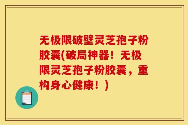 无极限破壁灵芝孢子粉胶囊(破局神器!无极限灵芝孢子粉胶囊,重构身心健康!) 无极限破壁灵芝孢子粉胶囊(破局神器!无极限灵芝孢子粉胶囊,重构身心健康!)