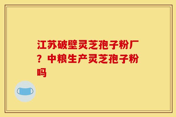 江苏破壁灵芝孢子粉厂?中粮生产灵芝孢子粉吗 江苏破壁灵芝孢子粉厂?中粮生产灵芝孢子粉吗