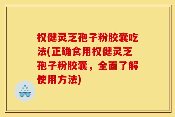 权健灵芝孢子粉胶囊吃法(正确食用权健灵芝孢子粉胶囊,全面了解使用方法) 权健灵芝孢子粉胶囊吃法(正确食用权健灵芝孢子粉胶囊,全面了解使用方法)