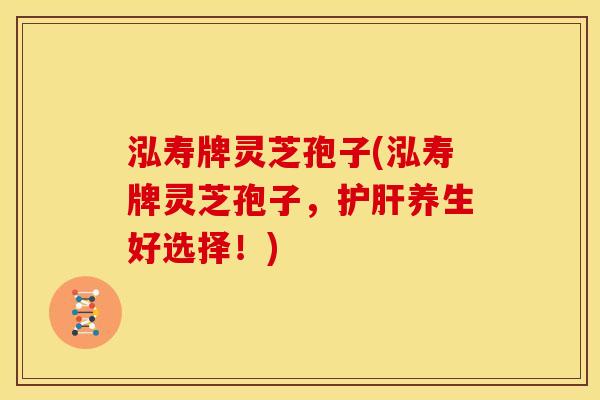 泓寿牌灵芝孢子(泓寿牌灵芝孢子,养生好选择!) 泓寿牌灵芝孢子(泓寿牌灵芝孢子,养生好选择!)