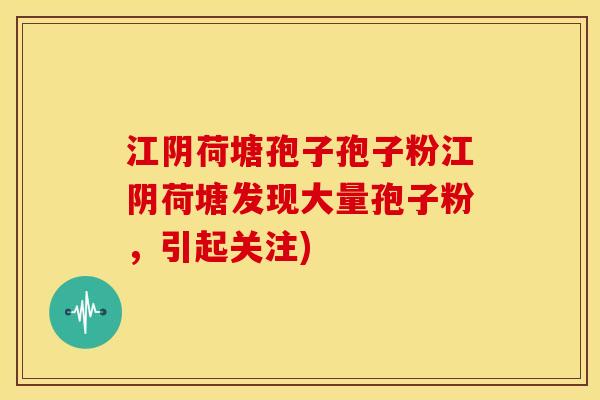 江阴荷塘孢子孢子粉江阴荷塘发现大量孢子粉,引起关注) 江阴荷塘孢子孢子粉江阴荷塘发现大量孢子粉,引起关注)