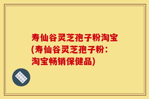 寿仙谷灵芝孢子粉淘宝(寿仙谷灵芝孢子粉：淘宝畅销保健品)