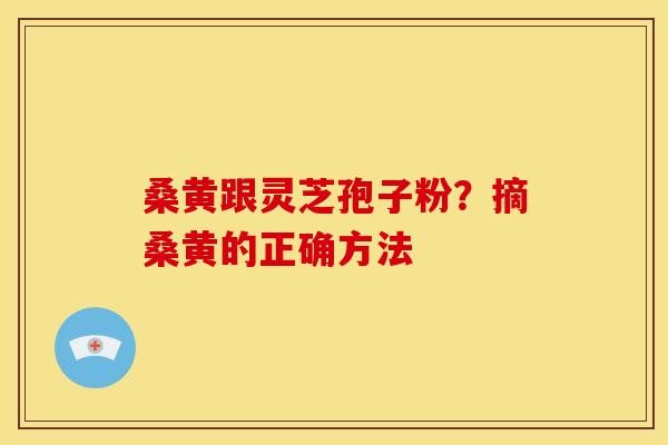 桑黄跟灵芝孢子粉?摘桑黄的正确方法 桑黄跟灵芝孢子粉?摘桑黄的正确方法