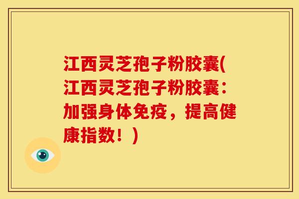 江西灵芝孢子粉胶囊(江西灵芝孢子粉胶囊：加强身体免疫，提高健康指数！)