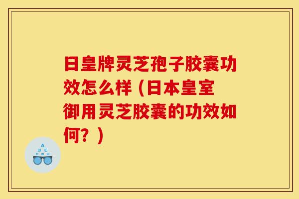 日皇牌灵芝孢子胶囊功效怎么样 (日本皇室御用灵芝胶囊的功效如何？)