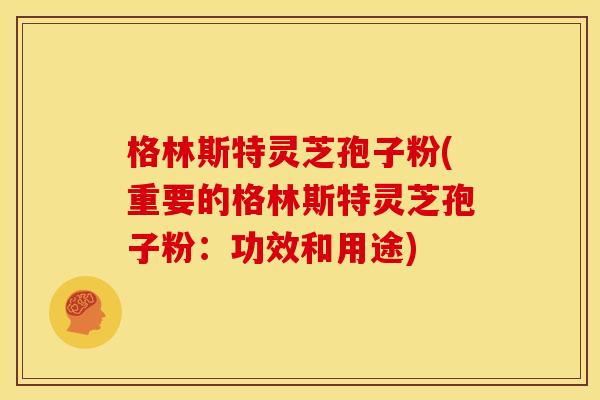 格林斯特灵芝孢子粉(重要的格林斯特灵芝孢子粉：功效和用途)