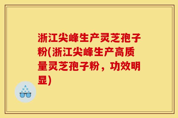 浙江尖峰生产灵芝孢子粉(浙江尖峰生产高质量灵芝孢子粉,功效明显) 浙江尖峰生产灵芝孢子粉(浙江尖峰生产高质量灵芝孢子粉,功效明显)