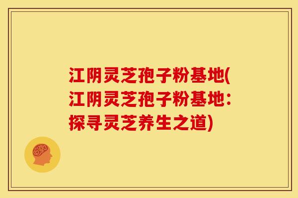 江阴灵芝孢子粉基地(江阴灵芝孢子粉基地：探寻灵芝养生之道)