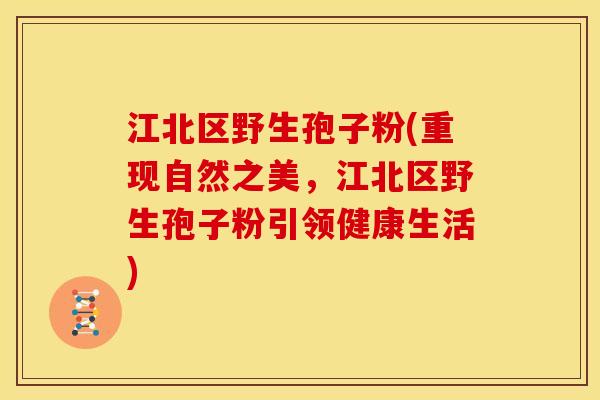 江北区野生孢子粉(重现自然之美,江北区野生孢子粉引领健康生活) 江北区野生孢子粉(重现自然之美,江北区野生孢子粉引领健康生活)