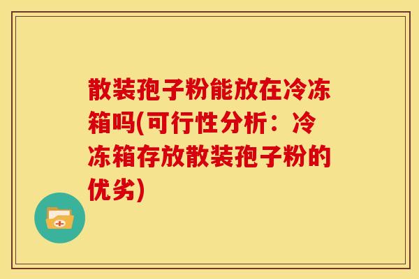 散装孢子粉能放在冷冻箱吗(可行性分析:冷冻箱存放散装孢子粉的优劣) 散装孢子粉能放在冷冻箱吗(可行性分析:冷冻箱存放散装孢子粉的优劣)