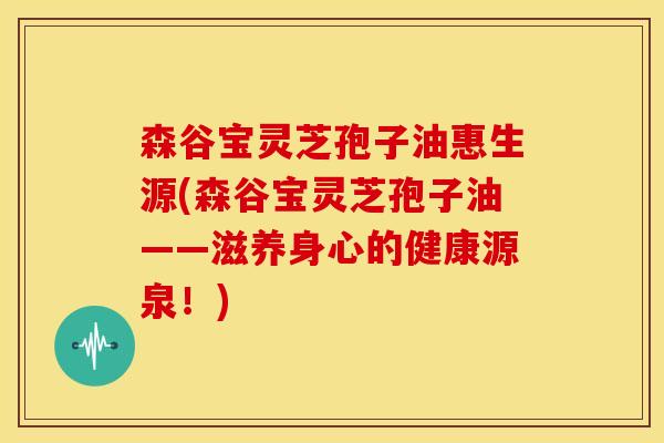 森谷宝灵芝孢子油惠生源(森谷宝灵芝孢子油——滋养身心的健康源泉!) 森谷宝灵芝孢子油惠生源(森谷宝灵芝孢子油——滋养身心的健康源泉!)