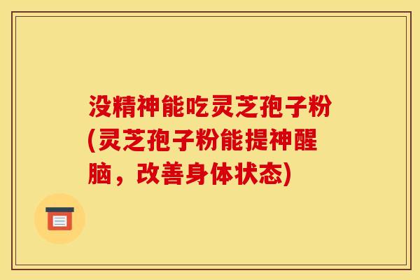 没精神能吃灵芝孢子粉(灵芝孢子粉能提神醒脑,改善身体状态) 没精神能吃灵芝孢子粉(灵芝孢子粉能提神醒脑,改善身体状态)