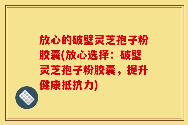 放心的破壁灵芝孢子粉胶囊(放心选择：破壁灵芝孢子粉胶囊，提升健康抵抗力)