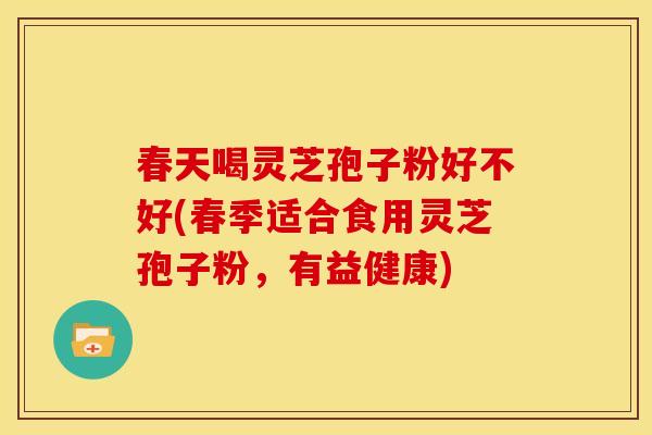春天喝灵芝孢子粉好不好(春季适合食用灵芝孢子粉,有益健康) 春天喝灵芝孢子粉好不好(春季适合食用灵芝孢子粉,有益健康)