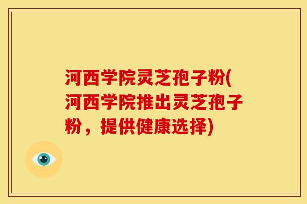 河西学院灵芝孢子粉(河西学院推出灵芝孢子粉,提供健康选择) 河西学院灵芝孢子粉(河西学院推出灵芝孢子粉,提供健康选择)
