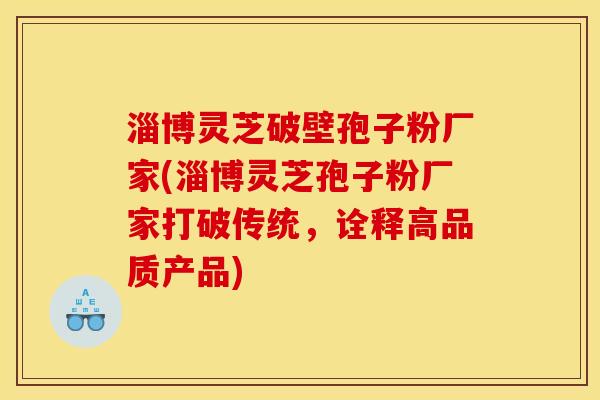 淄博灵芝破壁孢子粉厂家(淄博灵芝孢子粉厂家打破传统,诠释高品质产品) 淄博灵芝破壁孢子粉厂家(淄博灵芝孢子粉厂家打破传统,诠释高品质产品)