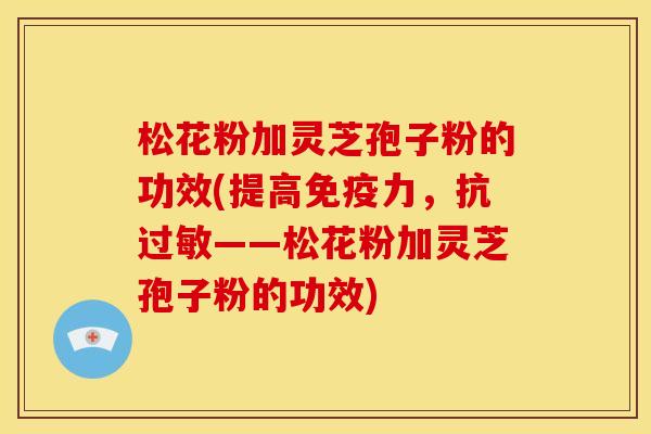 松花粉加灵芝孢子粉的功效(提高免疫力,抗——松花粉加灵芝孢子粉的功效) 松花粉加灵芝孢子粉的功效(提高免疫力,抗——松花粉加灵芝孢子粉的功效)