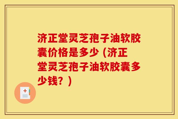 济正堂灵芝孢子油软胶囊价格是多少 (济正堂灵芝孢子油软胶囊多少钱?) 济正堂灵芝孢子油软胶囊价格是多少 (济正堂灵芝孢子油软胶囊多少钱?)