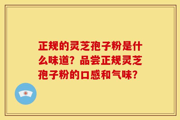 正规的灵芝孢子粉是什么味道？品尝正规灵芝孢子粉的口感和气味？