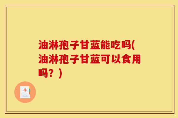 油淋孢子甘蓝能吃吗(油淋孢子甘蓝可以食用吗?) 油淋孢子甘蓝能吃吗(油淋孢子甘蓝可以食用吗?)