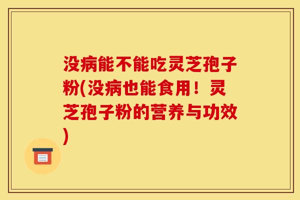 没能不能吃灵芝孢子粉(没也能食用!灵芝孢子粉的营养与功效) 没能不能吃灵芝孢子粉(没也能食用!灵芝孢子粉的营养与功效)