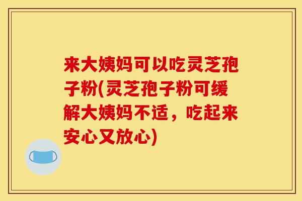 来大姨妈可以吃灵芝孢子粉(灵芝孢子粉可缓解大姨妈不适,吃起来安心又放心) 来大姨妈可以吃灵芝孢子粉(灵芝孢子粉可缓解大姨妈不适,吃起来安心又放心)