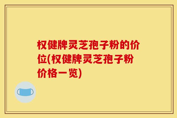 权健牌灵芝孢子粉的价位(权健牌灵芝孢子粉价格一览) 权健牌灵芝孢子粉的价位(权健牌灵芝孢子粉价格一览)