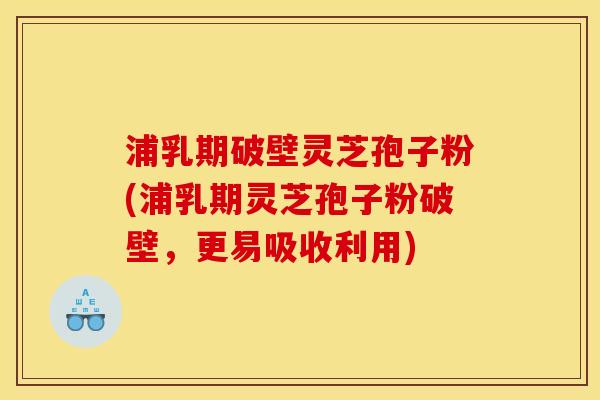 浦乳期破壁灵芝孢子粉(浦乳期灵芝孢子粉破壁,更易吸收利用) 浦乳期破壁灵芝孢子粉(浦乳期灵芝孢子粉破壁,更易吸收利用)