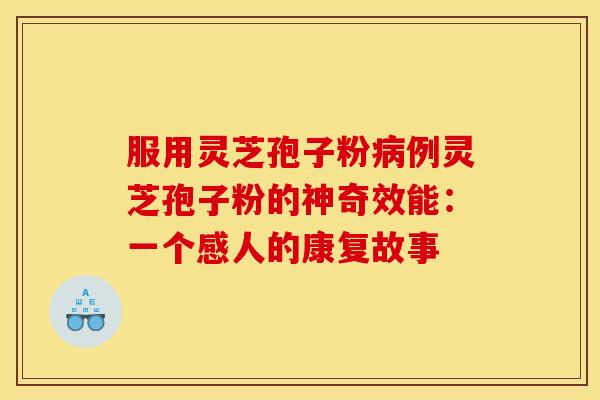 服用灵芝孢子粉例灵芝孢子粉的神奇效能:一个感人的康复故事 服用灵芝孢子粉例灵芝孢子粉的神奇效能:一个感人的康复故事