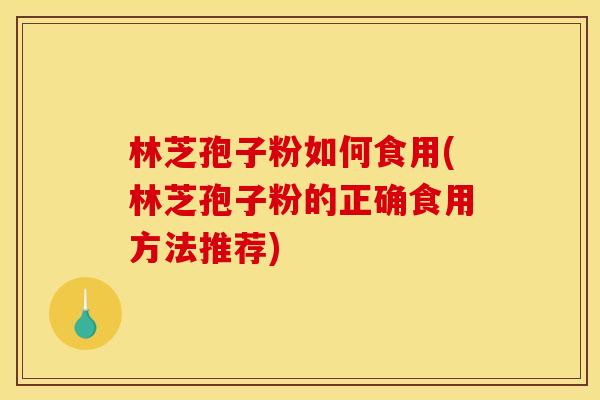 林芝孢子粉如何食用(林芝孢子粉的正确食用方法推荐)