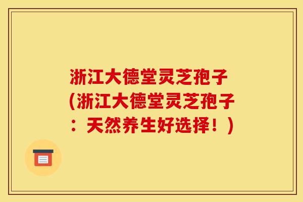 浙江大德堂灵芝孢子 (浙江大德堂灵芝孢子:天然养生好选择!) 浙江大德堂灵芝孢子 (浙江大德堂灵芝孢子:天然养生好选择!)