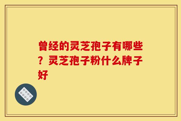 曾经的灵芝孢子有哪些?灵芝孢子粉什么牌子好 曾经的灵芝孢子有哪些?灵芝孢子粉什么牌子好