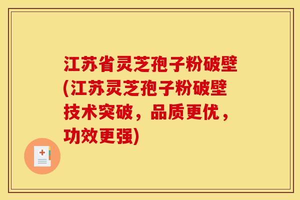 江苏省灵芝孢子粉破壁(江苏灵芝孢子粉破壁技术突破,品质更优,功效更强) 江苏省灵芝孢子粉破壁(江苏灵芝孢子粉破壁技术突破,品质更优,功效更强)