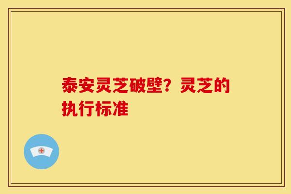 泰安灵芝破壁？灵芝的执行标准