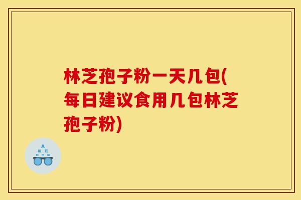 林芝孢子粉一天几包(每日建议食用几包林芝孢子粉)