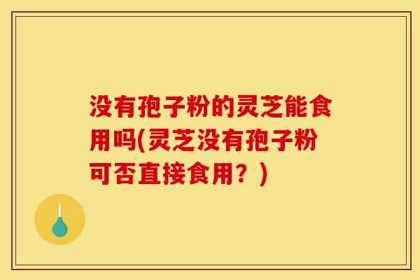 没有孢子粉的灵芝能食用吗(灵芝没有孢子粉可否直接食用？)